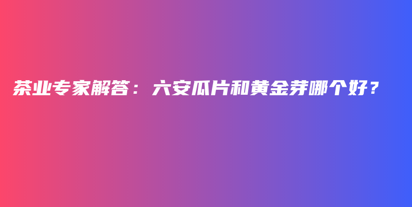 茶业专家解答：六安瓜片和黄金芽哪个好？插图