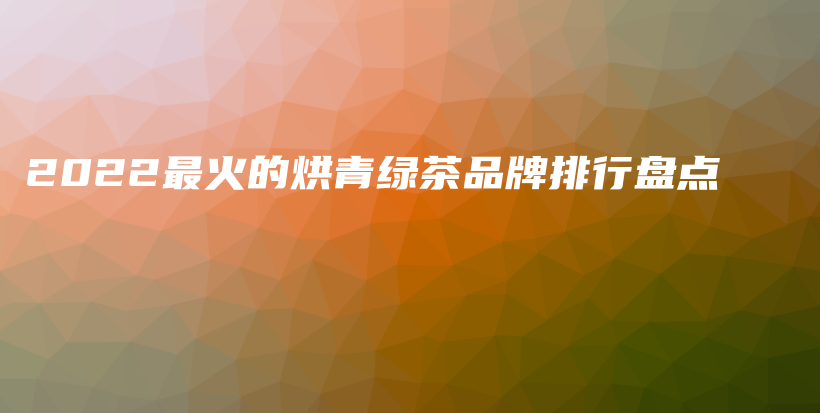 2022最火的烘青绿茶品牌排行盘点插图