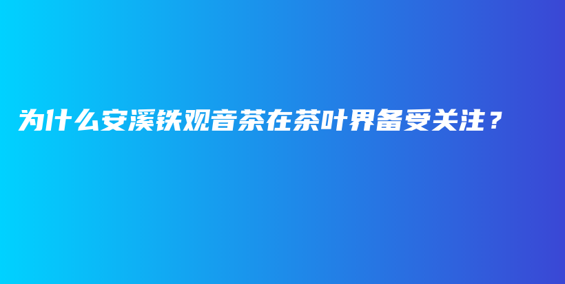 为什么安溪铁观音茶在茶叶界备受关注？插图