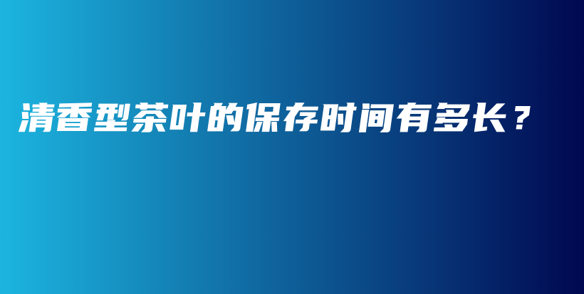 清香型茶叶的保存时间有多长？插图