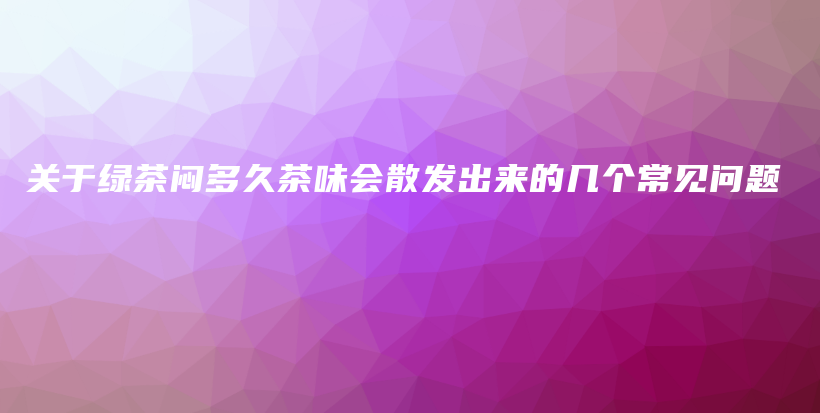 关于绿茶闷多久茶味会散发出来的几个常见问题插图