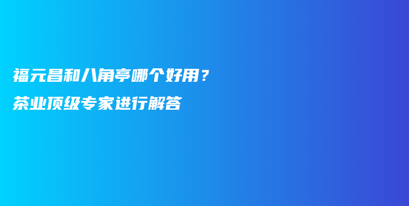 福元昌和八角亭哪个好用？茶业顶级专家进行解答插图