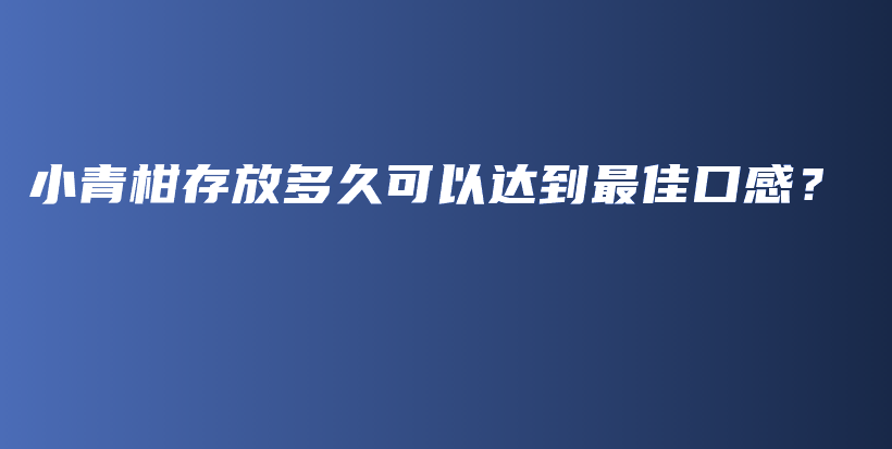 小青柑存放多久可以达到最佳口感？插图