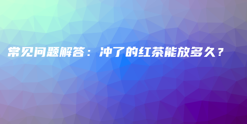 常见问题解答：冲了的红茶能放多久？插图