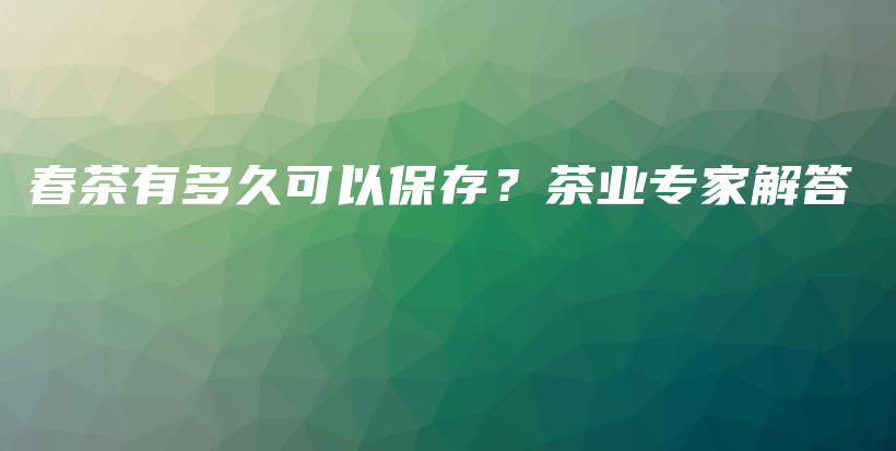 春茶有多久可以保存？茶业专家解答插图