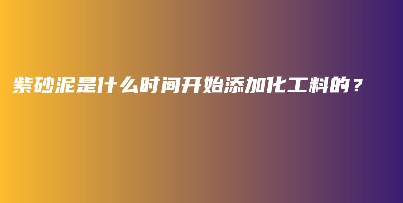 紫砂泥是什么时间开始添加化工料的？插图