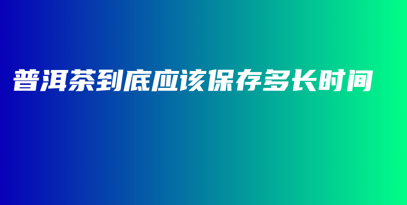 普洱茶到底应该保存多长时间插图