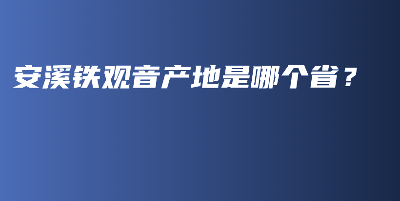 安溪铁观音产地是哪个省？插图