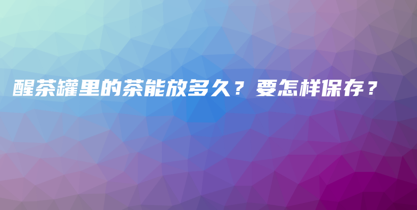 醒茶罐里的茶能放多久？要怎样保存？插图