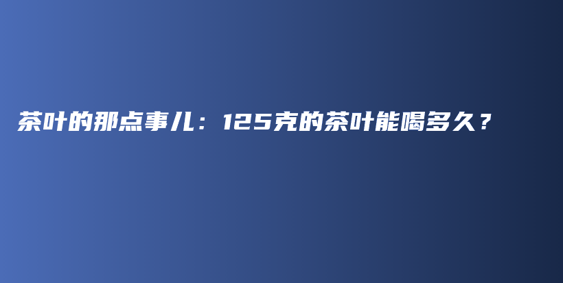 茶叶的那点事儿：125克的茶叶能喝多久？插图