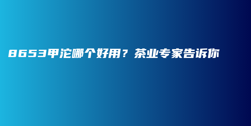 8653甲沱哪个好用？茶业专家告诉你插图