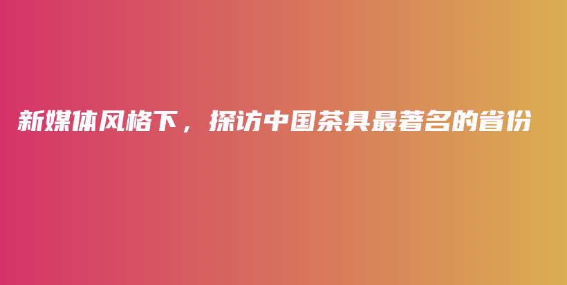 新媒体风格下，探访中国茶具最著名的省份插图