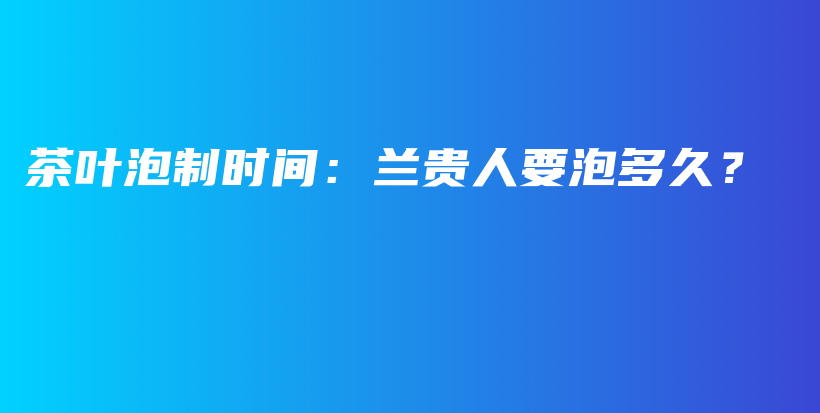 茶叶泡制时间：兰贵人要泡多久？插图