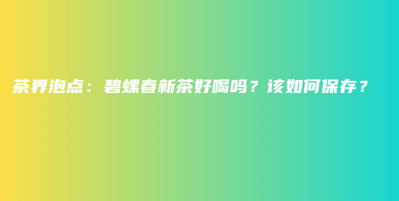 茶界泡点：碧螺春新茶好喝吗？该如何保存？插图