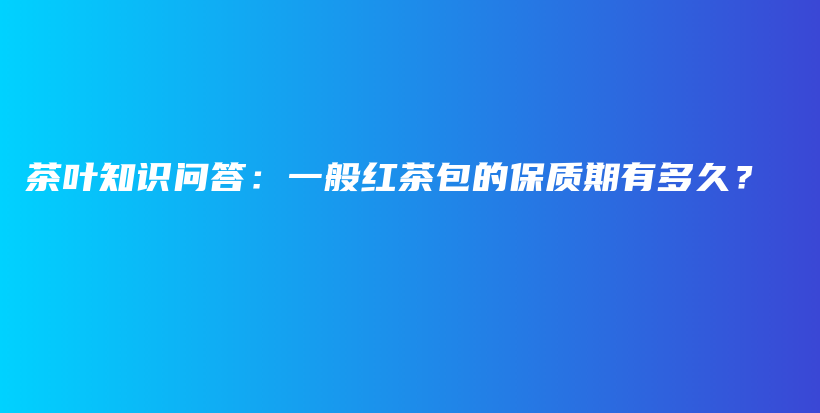 茶叶知识问答：一般红茶包的保质期有多久？插图