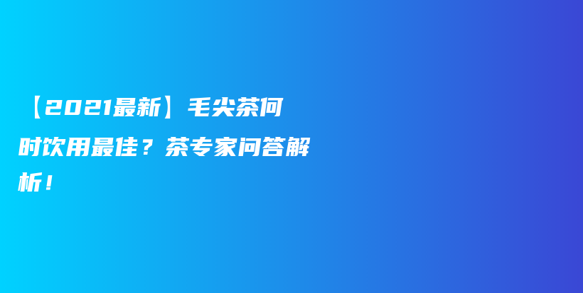 【2021最新】毛尖茶何时饮用最佳？茶专家问答解析！插图