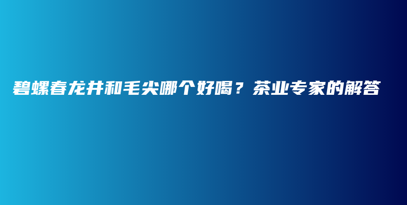 碧螺春龙井和毛尖哪个好喝？茶业专家的解答插图