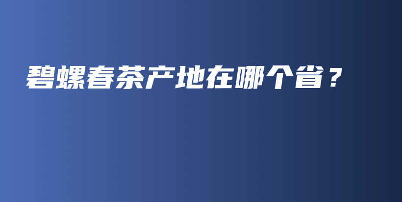 碧螺春茶产地在哪个省？插图