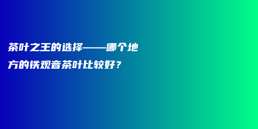 茶叶之王的选择——哪个地方的铁观音茶叶比较好？插图