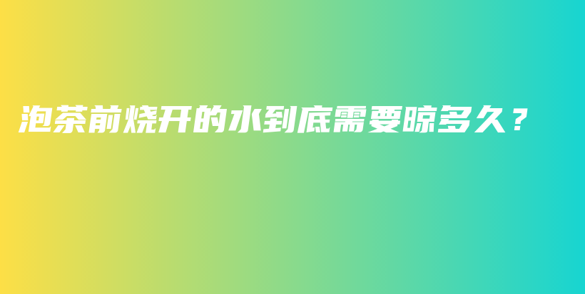 泡茶前烧开的水到底需要晾多久？插图