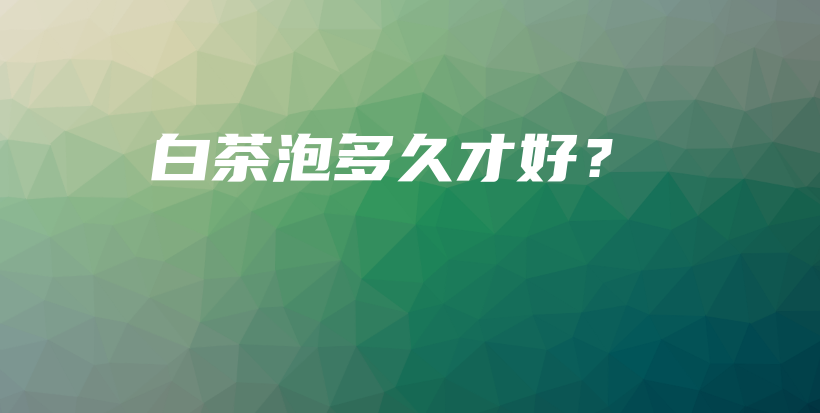 白茶泡多久才好？插图