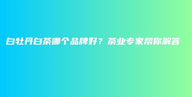 白牡丹白茶哪个品牌好？茶业专家帮你解答插图