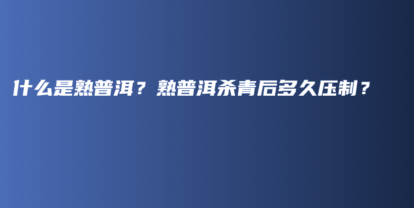 什么是熟普洱？熟普洱杀青后多久压制？插图