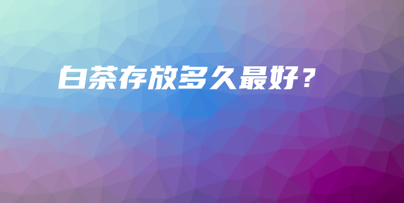 白茶存放多久最好？插图