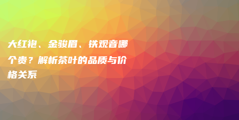 大红袍、金骏眉、铁观音哪个贵？解析茶叶的品质与价格关系插图