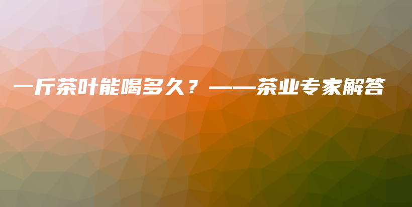 一斤茶叶能喝多久？——茶业专家解答插图