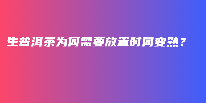 生普洱茶为何需要放置时间变熟？插图