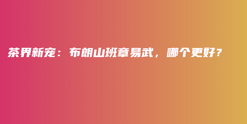 茶界新宠：布朗山班章易武，哪个更好？插图