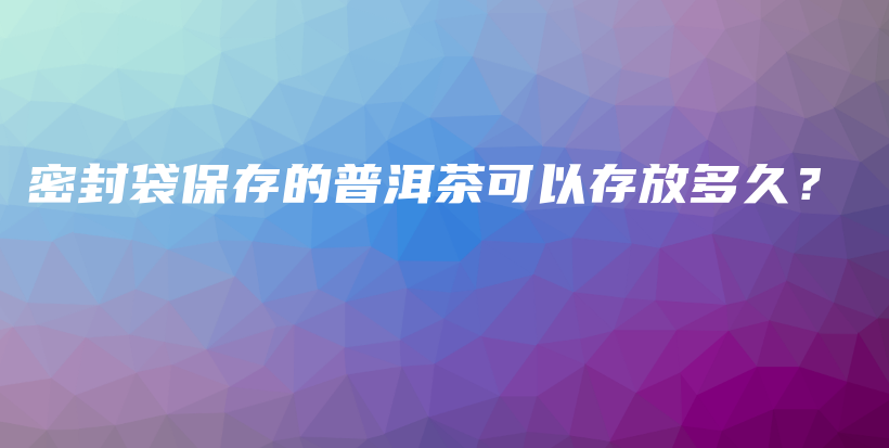 密封袋保存的普洱茶可以存放多久？插图