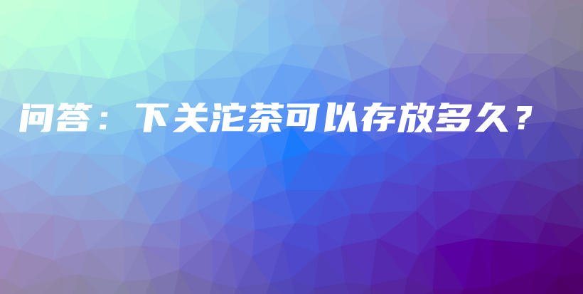 问答：下关沱茶可以存放多久？插图