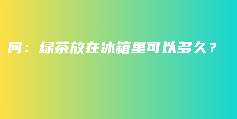 问：绿茶放在冰箱里可以多久？插图