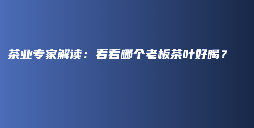 茶业专家解读：看看哪个老板茶叶好喝？插图