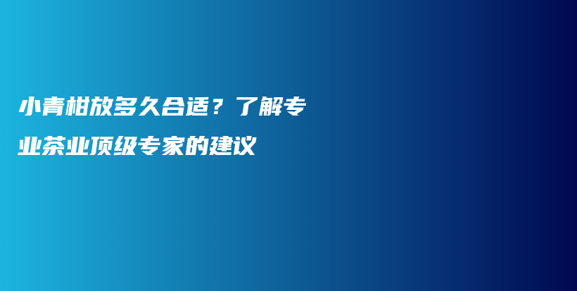 小青柑放多久合适？了解专业茶业顶级专家的建议插图