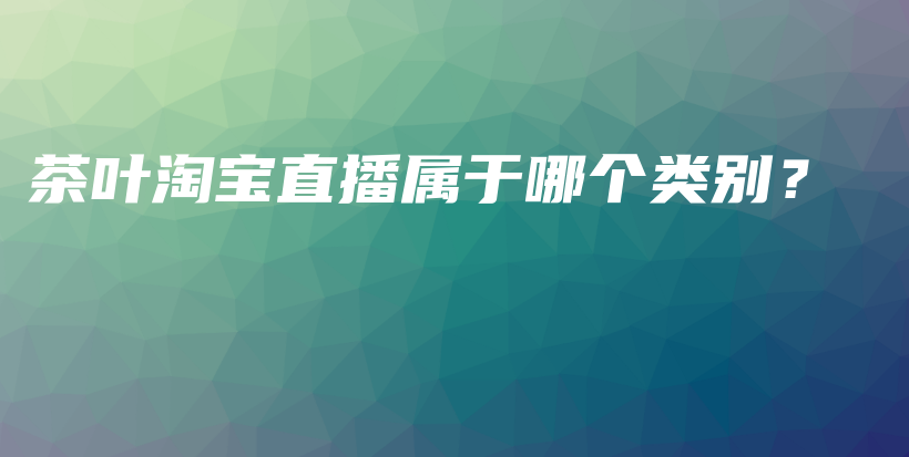 茶叶淘宝直播属于哪个类别？插图