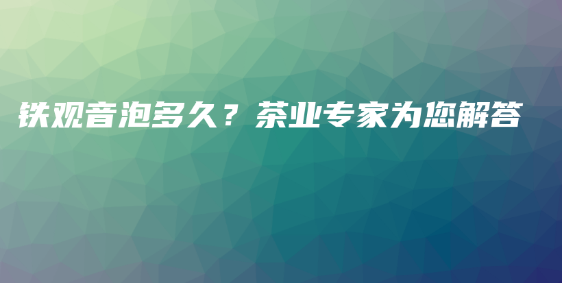 铁观音泡多久？茶业专家为您解答插图