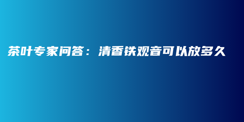 茶叶专家问答：清香铁观音可以放多久插图