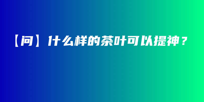 【问】什么样的茶叶可以提神？插图