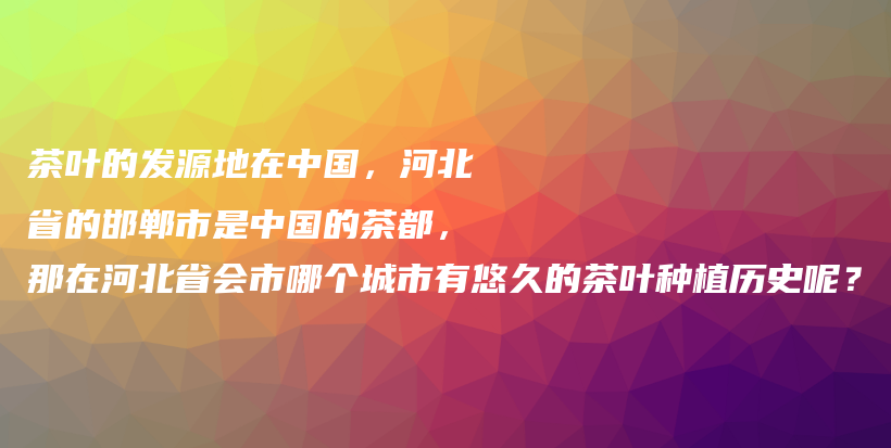 茶叶的发源地在中国，河北省的邯郸市是中国的茶都，那在河北省会市哪个城市有悠久的茶叶种植历史呢？插图