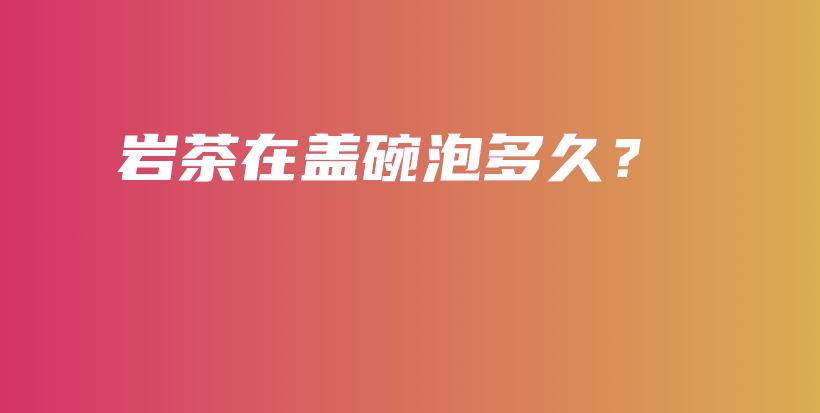 岩茶在盖碗泡多久？插图