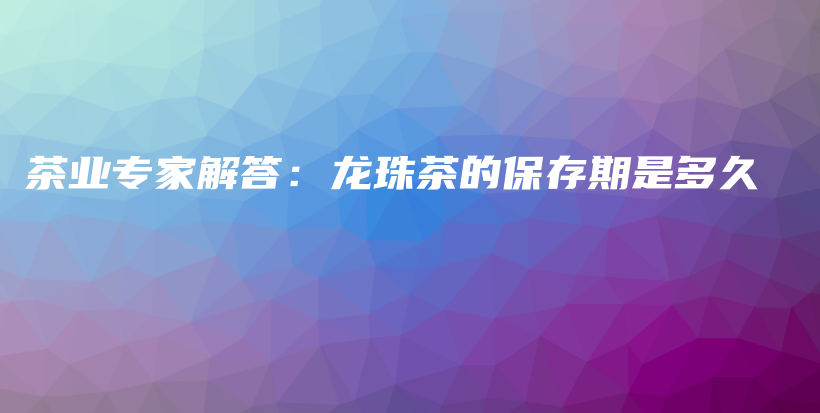 茶业专家解答：龙珠茶的保存期是多久插图