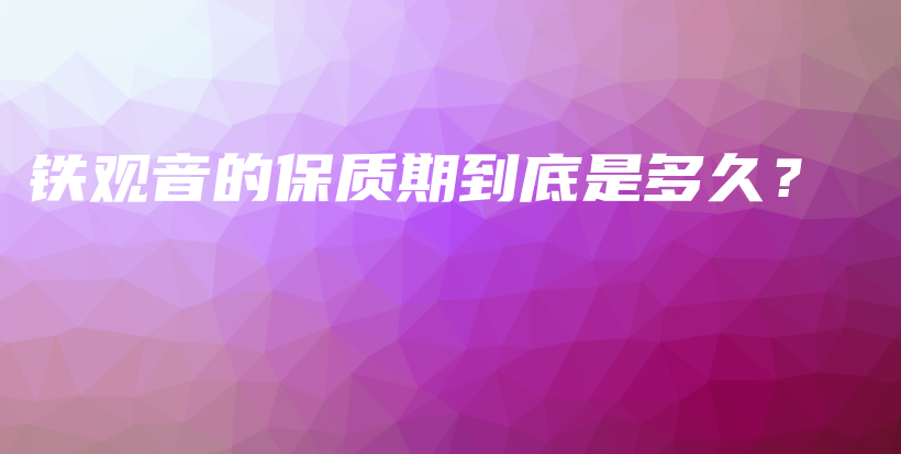 铁观音的保质期到底是多久？插图