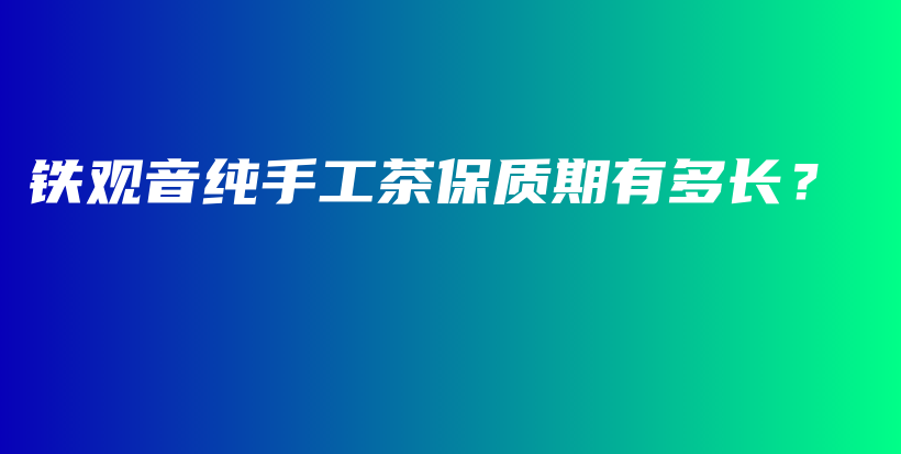 铁观音纯手工茶保质期有多长？插图