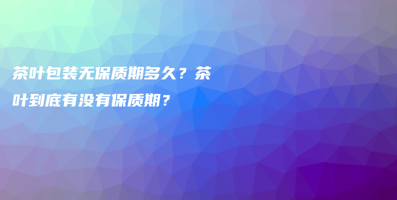 茶叶包装无保质期多久？茶叶到底有没有保质期？插图