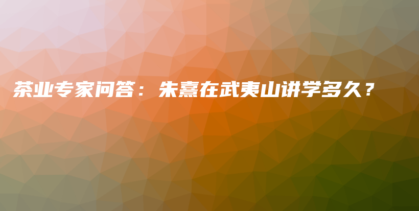 茶业专家问答：朱熹在武夷山讲学多久？插图