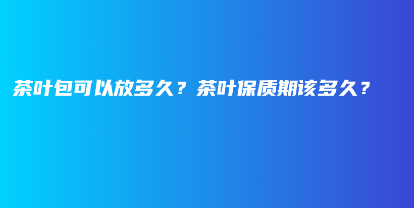 茶叶包可以放多久？茶叶保质期该多久？插图