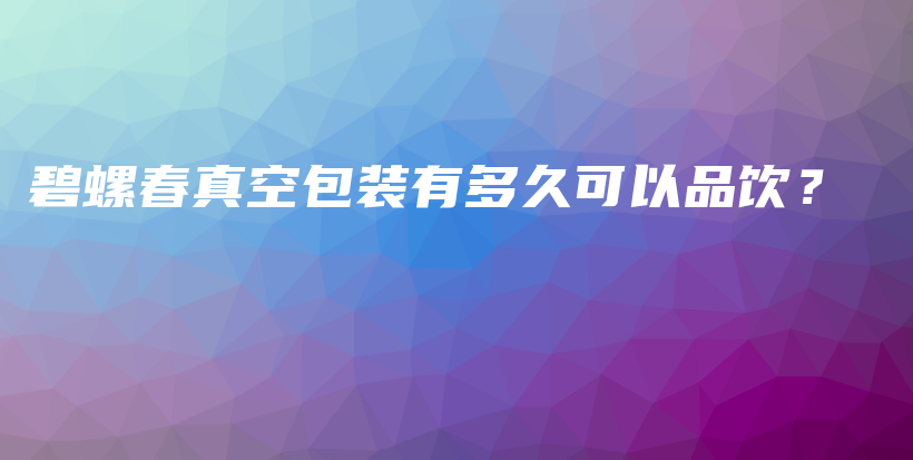 碧螺春真空包装有多久可以品饮？插图